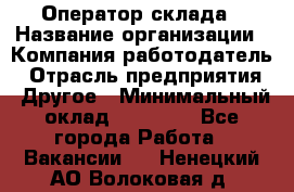 Оператор склада › Название организации ­ Компания-работодатель › Отрасль предприятия ­ Другое › Минимальный оклад ­ 17 000 - Все города Работа » Вакансии   . Ненецкий АО,Волоковая д.